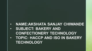 • NAME:AKSHATA SANJAY CHIWANDE
• SUBJECT: BAKERY AND
CONFECTIONERY TECHNOLOGY
• TOPIC: HACCP AND ISO IN BAKERY
TECHNOLOGY
 
