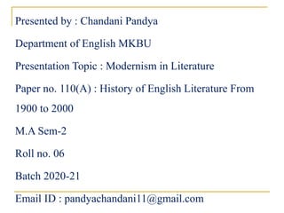 Presented by : Chandani Pandya
Department of English MKBU
Presentation Topic : Modernism in Literature
Paper no. 110(A) : History of English Literature From
1900 to 2000
M.A Sem-2
Roll no. 06
Batch 2020-21
Email ID : pandyachandani11@gmail.com
 