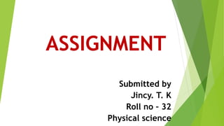 ASSIGNMENT
Submitted by
Jincy. T. K
Roll no – 32
Physical science
 