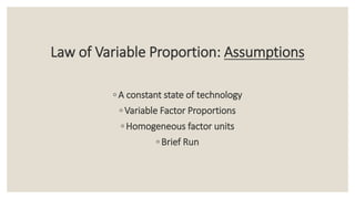 Law of Variable Proportion: Assumptions
◦ A constant state of technology
◦ Variable Factor Proportions
◦ Homogeneous factor units
◦ Brief Run
 