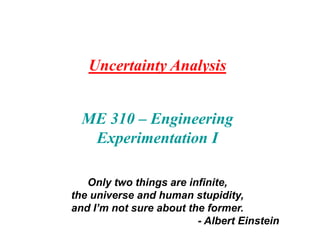Uncertainty Analysis
ME 310 – Engineering
Experimentation I
Only two things are infinite,
the universe and human stupidity,
and I’m not sure about the former.
- Albert Einstein
 