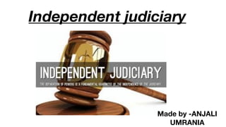 Independent judiciary
Made by -ANJALI
UMRANIA
 