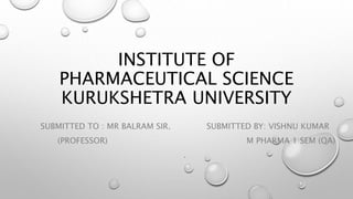INSTITUTE OF
PHARMACEUTICAL SCIENCE
KURUKSHETRA UNIVERSITY
SUBMITTED TO : MR BALRAM SIR. SUBMITTED BY: VISHNU KUMAR
(PROFESSOR) M PHARMA 1 SEM (QA)
.
 