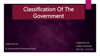 Classification Of The
Government
SUBMITTED BY:
HARSH CHAUHAN
REG. NO.- 12113158
SUBMITTED TO:
Dr. Nongmaithem Kishorchand Singh
 
