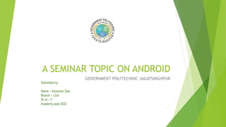 A SEMINAR TOPIC ON ANDROID
GOVERNMENT POLYTECHNIC JAGATSINGHPUR
Submitted by:
Name – Ansuman Das
Branch – Civil
Sl no – 7
Academy year 2022
 