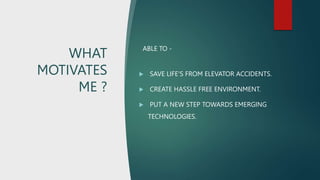 WHAT
MOTIVATES
ME ?
ABLE TO -
 SAVE LIFE'S FROM ELEVATOR ACCIDENTS.
 CREATE HASSLE FREE ENVIRONMENT.
 PUT A NEW STEP TOWARDS EMERGING
TECHNOLOGIES.
 