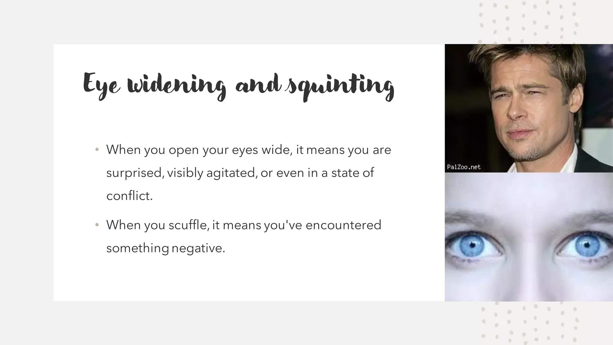 Eye widening and squinting
&bull; When you open your eyes wide, it means you are
surprised,visibly agitated,or even in a state of
conflict.
&bull; When you scuffle,it means you've encountered
somethingnegative.
 