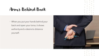 Arms Behind Back
• When you put your hands behind your
back and open your torso, it shows
authorityand a desire to distance
yourself.
 