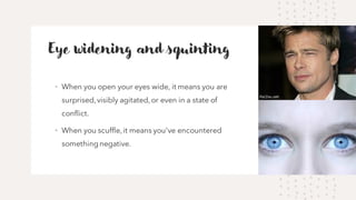 Eye widening and squinting
• When you open your eyes wide, it means you are
surprised,visibly agitated,or even in a state of
conflict.
• When you scuffle,it means you've encountered
somethingnegative.
 