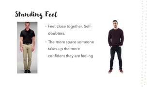 Standing Feel
• Feet close together. Self-
doubters.
• The more space someone
takes up the more
confident they are feeling
 
