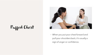 Puffed Chest
• When you put your chest forward and
pull your shoulders back, it's usually a
sign of anger or confidence.
 