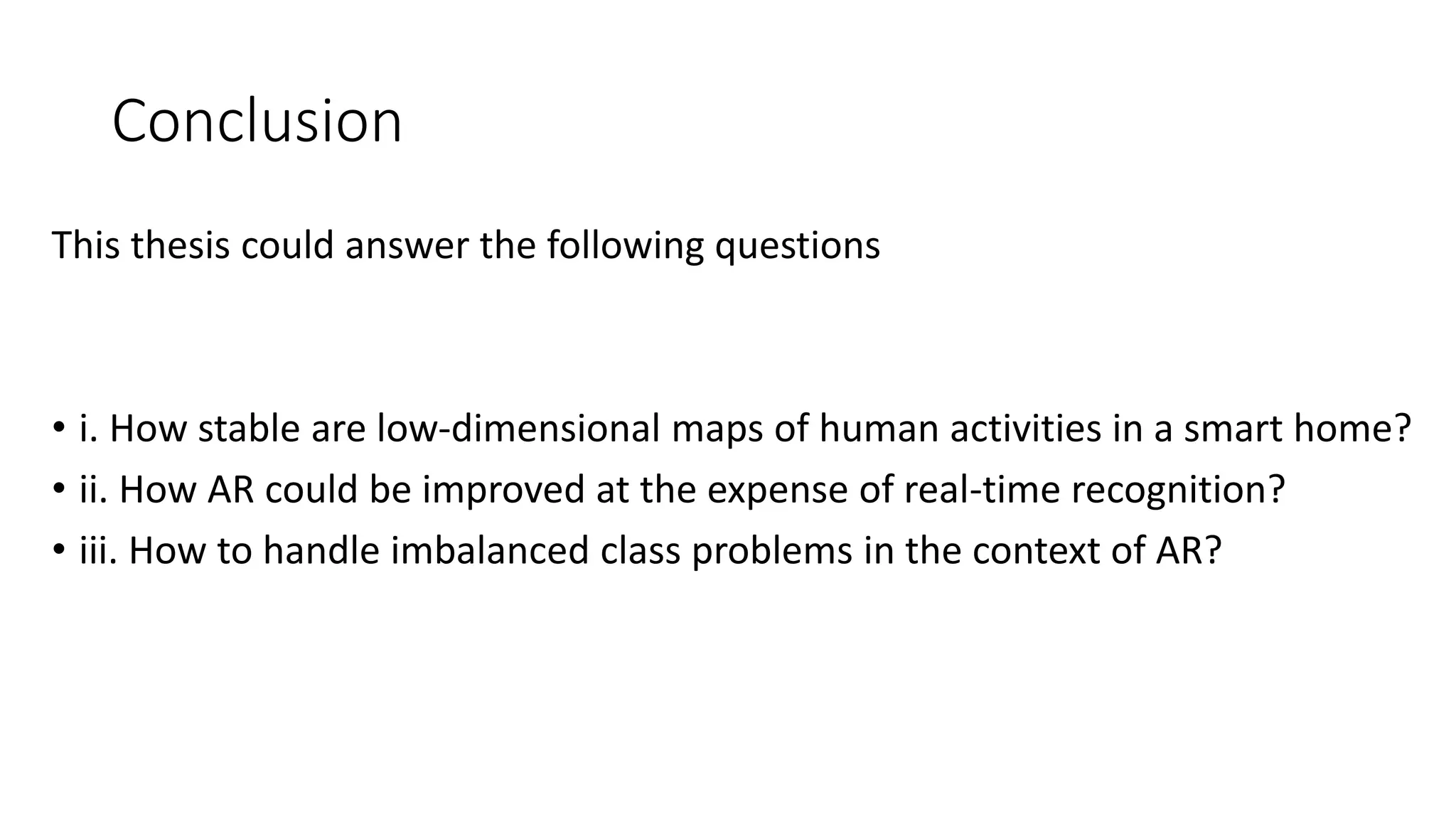 Conclusion
This thesis could answer the following questions
• i. How stable are low-dimensional maps of human activities in a smart home?
• ii. How AR could be improved at the expense of real-time recognition?
• iii. How to handle imbalanced class problems in the context of AR?
 
