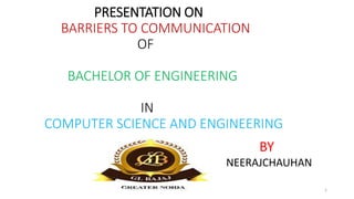 PRESENTATION ON
BARRIERS TO COMMUNICATION
OF
BACHELOR OF ENGINEERING
IN
COMPUTER SCIENCE AND ENGINEERING
1
BY
NEERAJCHAUHAN
 