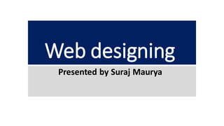 Web designing
Presented by Suraj Maurya
 