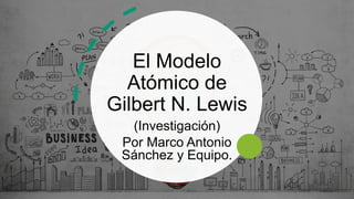 El Modelo
Atómico de
Gilbert N. Lewis
(Investigación)
Por Marco Antonio
Sánchez y Equipo.
 