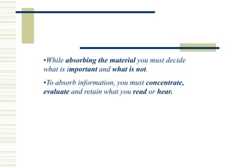 •While absorbing the material you must decide
what is important and what is not.
•To absorb information, you must concentrate,
evaluate and retain what you read or hear.
 