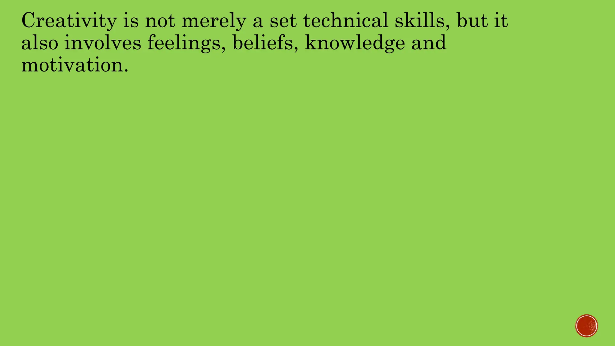 Creativity is not merely a set technical skills, but it
also involves feelings, beliefs, knowledge and
motivation.
 