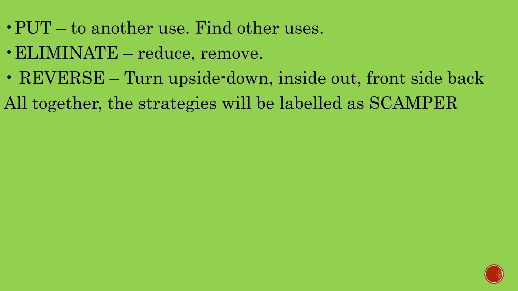 •PUT – to another use. Find other uses.
•ELIMINATE – reduce, remove.
• REVERSE – Turn upside-down, inside out, front side back
All together, the strategies will be labelled as SCAMPER
 