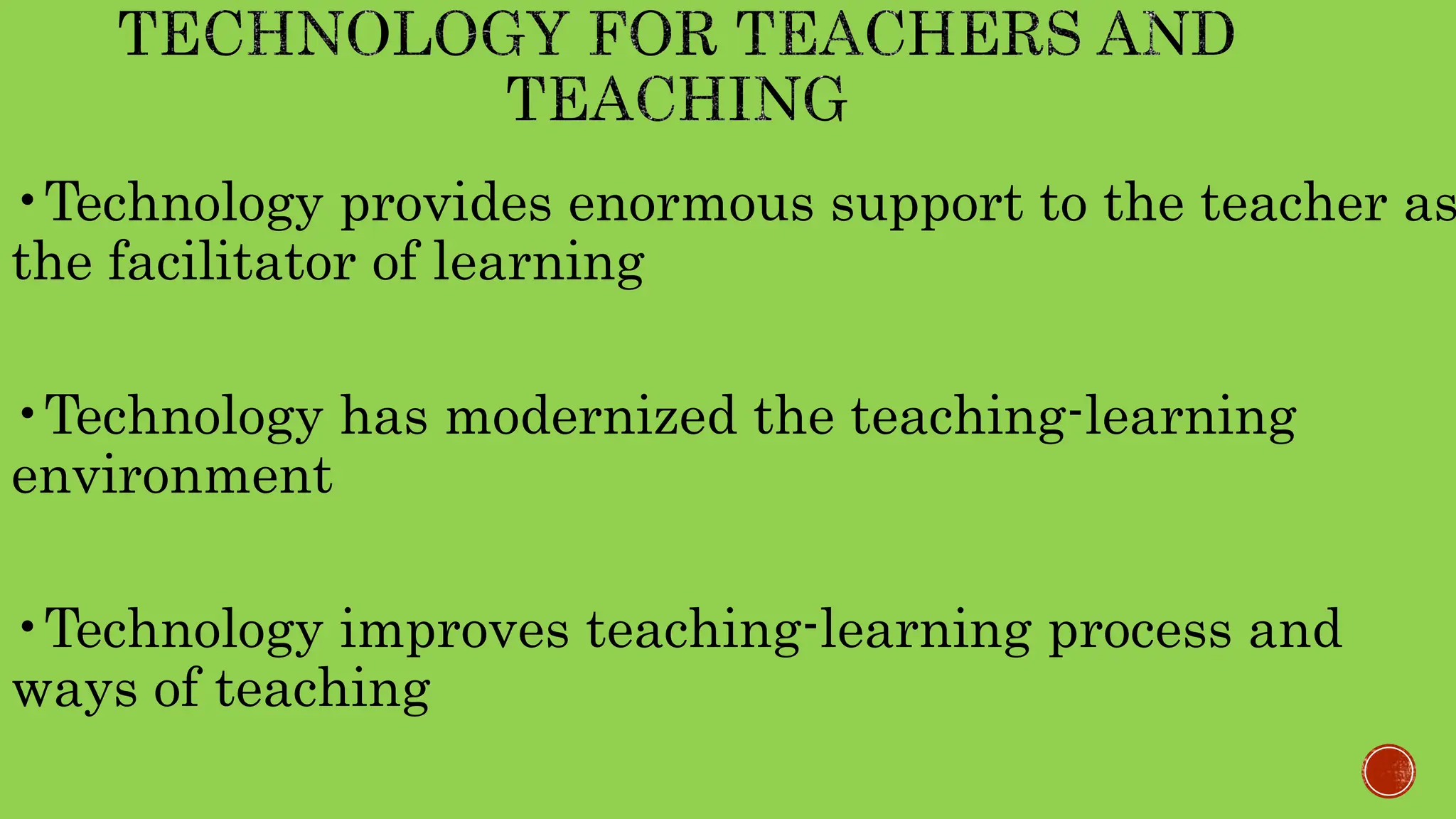 •Technology provides enormous support to the teacher as
the facilitator of learning
•Technology has modernized the teaching-learning
environment
•Technology improves teaching-learning process and
ways of teaching
 