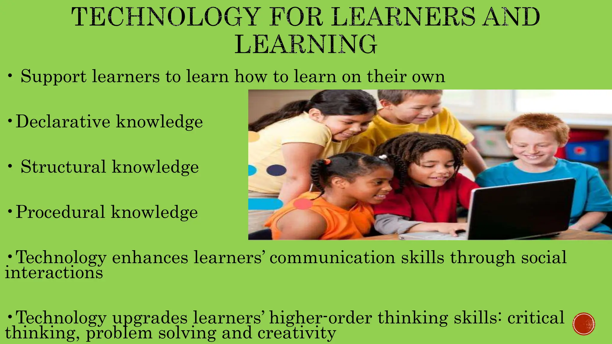 • Support learners to learn how to learn on their own
•Declarative knowledge
• Structural knowledge
•Procedural knowledge
•Technology enhances learners’ communication skills through social
interactions
•Technology upgrades learners’ higher-order thinking skills: critical
thinking, problem solving and creativity
 