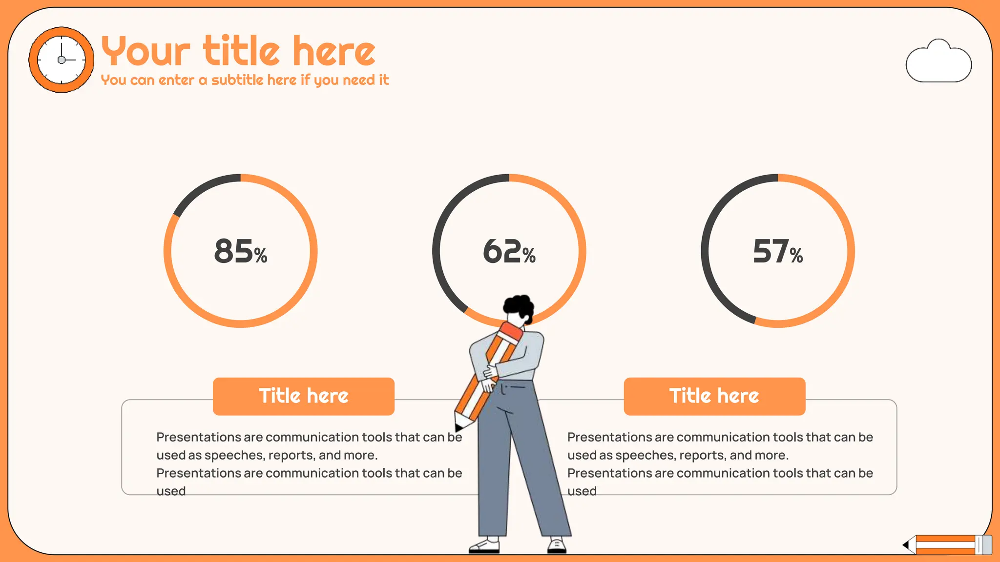 Your title here
You can enter a subtitle here if you need it
85% 62% 57%
Presentations are communication tools that can be
used as speeches, reports, and more.
Presentations are communication tools that can be
used
Presentations are communication tools that can be
used as speeches, reports, and more.
Presentations are communication tools that can be
used
Title here Title here
 