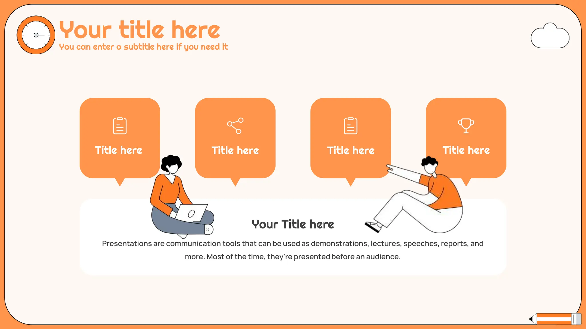 Your title here
You can enter a subtitle here if you need it
Your Title here
Presentations are communication tools that can be used as demonstrations, lectures, speeches, reports, and
more. Most of the time, they're presented before an audience.
Title here Title here Title here Title here
 