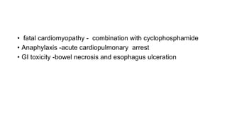 • fatal cardiomyopathy - combination with cyclophosphamide
• Anaphylaxis -acute cardiopulmonary arrest
• GI toxicity -bowel necrosis and esophagus ulceration
 