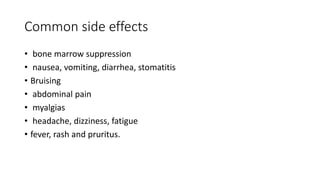 Common side effects
• bone marrow suppression
• nausea, vomiting, diarrhea, stomatitis
• Bruising
• abdominal pain
• myalgias
• headache, dizziness, fatigue
• fever, rash and pruritus.
 
