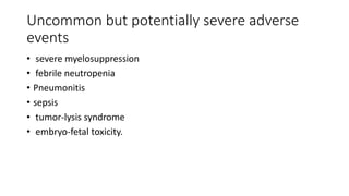 Uncommon but potentially severe adverse
events
• severe myelosuppression
• febrile neutropenia
• Pneumonitis
• sepsis
• tumor-lysis syndrome
• embryo-fetal toxicity.
 