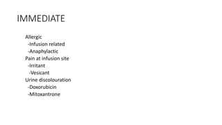 IMMEDIATE
Allergic
-Infusion related
-Anaphylactic
Pain at infusion site
-Irritant
-Vesicant
Urine discolouration
-Doxorubicin
-Mitoxantrone
 