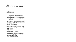 Within weeks
• Alopecia
Cisplatin, doxorubicin
• Peripheral neuropathy
Platins
• Dry skin, pigmentation
• Nail changes
• Ototoxicity (cisplatin)
• Sterility
• Amenorrhoea
• Memory dysfunction
• Cardiotoxicity
 