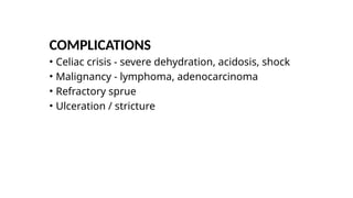 COMPLICATIONS
• Celiac crisis - severe dehydration, acidosis, shock
• Malignancy - lymphoma, adenocarcinoma
• Refractory sprue
• Ulceration / stricture
 