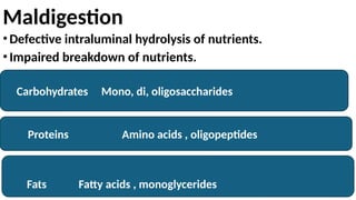 Maldigestion
•Defective intraluminal hydrolysis of nutrients.
•Impaired breakdown of nutrients.
Carbohydrates Mono, di, oligosaccharides
Proteins Amino acids , oligopeptides
Fats Fatty acids , monoglycerides
 