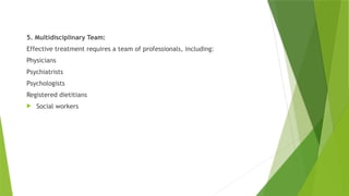 5. Multidisciplinary Team:
Effective treatment requires a team of professionals, including:
Physicians
Psychiatrists
Psychologists
Registered dietitians
 Social workers
 