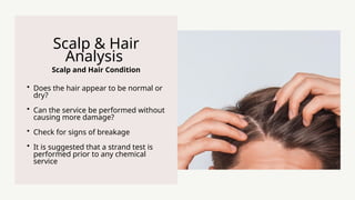 Scalp and Hair Condition
Scalp & Hair
Analysis
? Does the hair appear to be normal or
dry?
? Can the service be performed without
causing more damage?
? Check for signs of breakage
? It is suggested that a strand test is
performed prior to any chemical
service
 