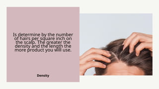 Density
Is determine by the number
of hairs per square inch on
the scalp. The greater the
density and the length the
more product you will use.
 