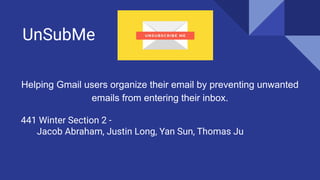 Helping Gmail users organize their email by preventing unwanted
emails from entering their inbox.
441 Winter Section 2 -
Jacob Abraham, Justin Long, Yan Sun, Thomas Ju
UnSubMe
 