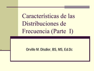 Características de las
          Distribuciones de
          Frecuencia (Parte I)

Disdier
           Orville M. Disdier, BS, MS, Ed.Dc
 