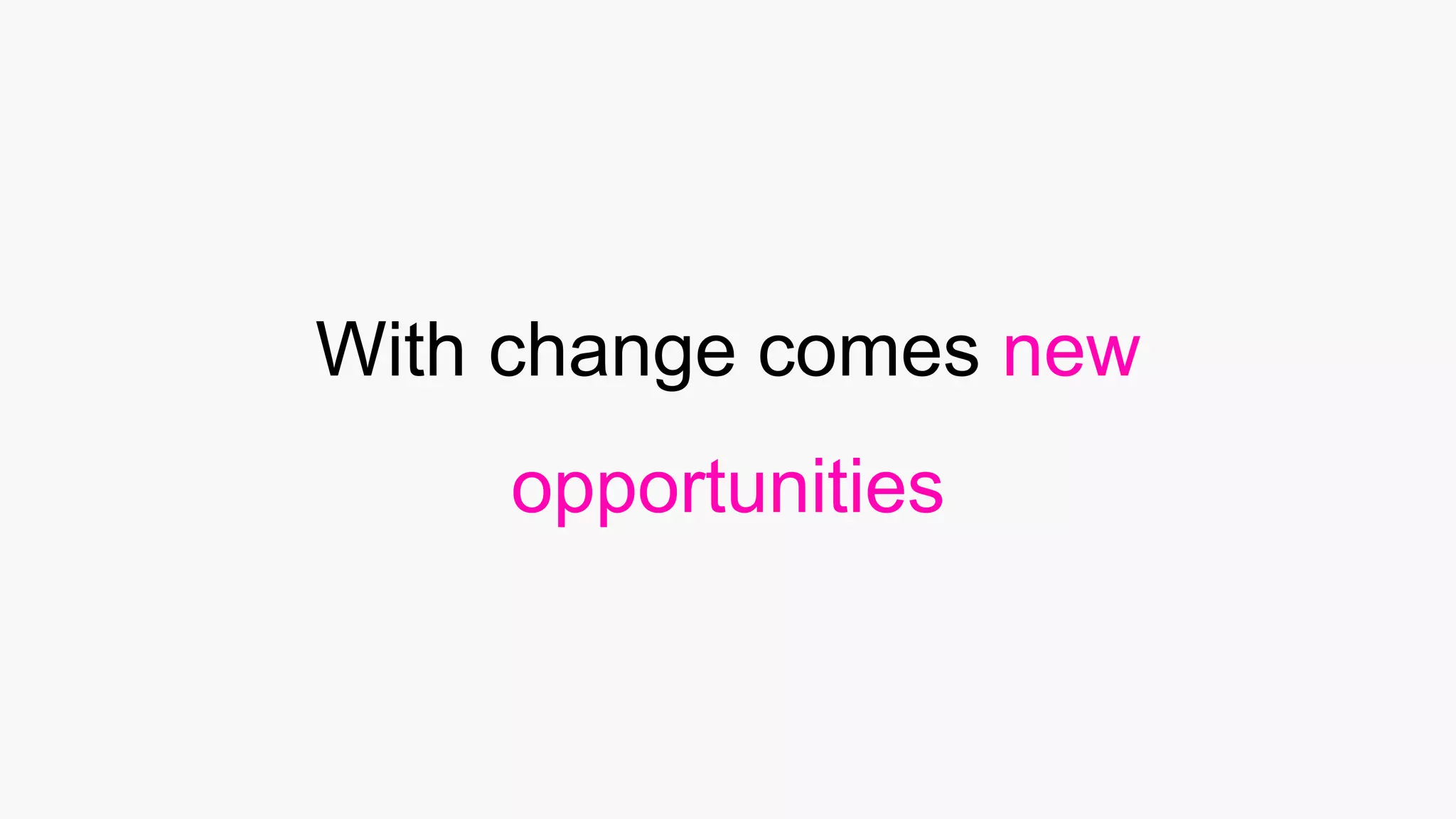 With change comes new
opportunities
 