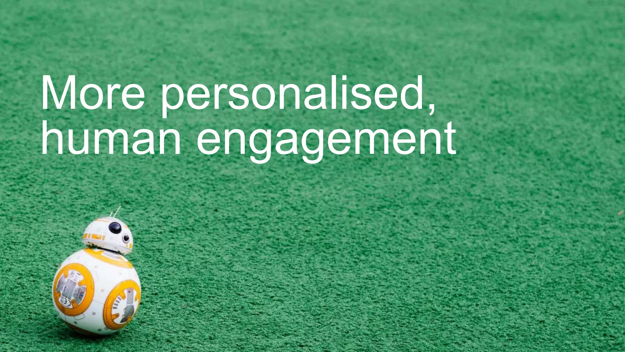 More personalised,
human engagement
 