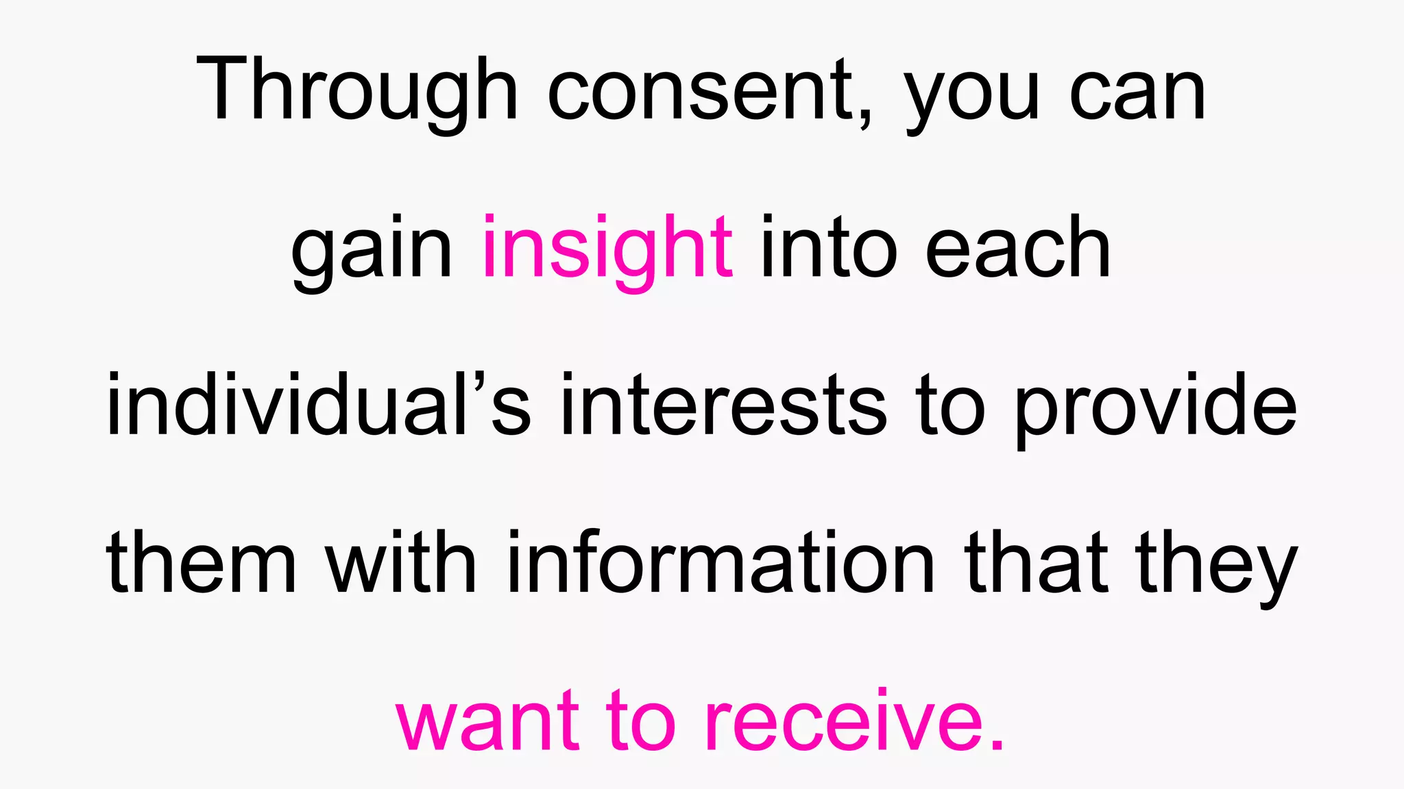 Through consent, you can
gain insight into each
individual’s interests to provide
them with information that they
want to receive.
 