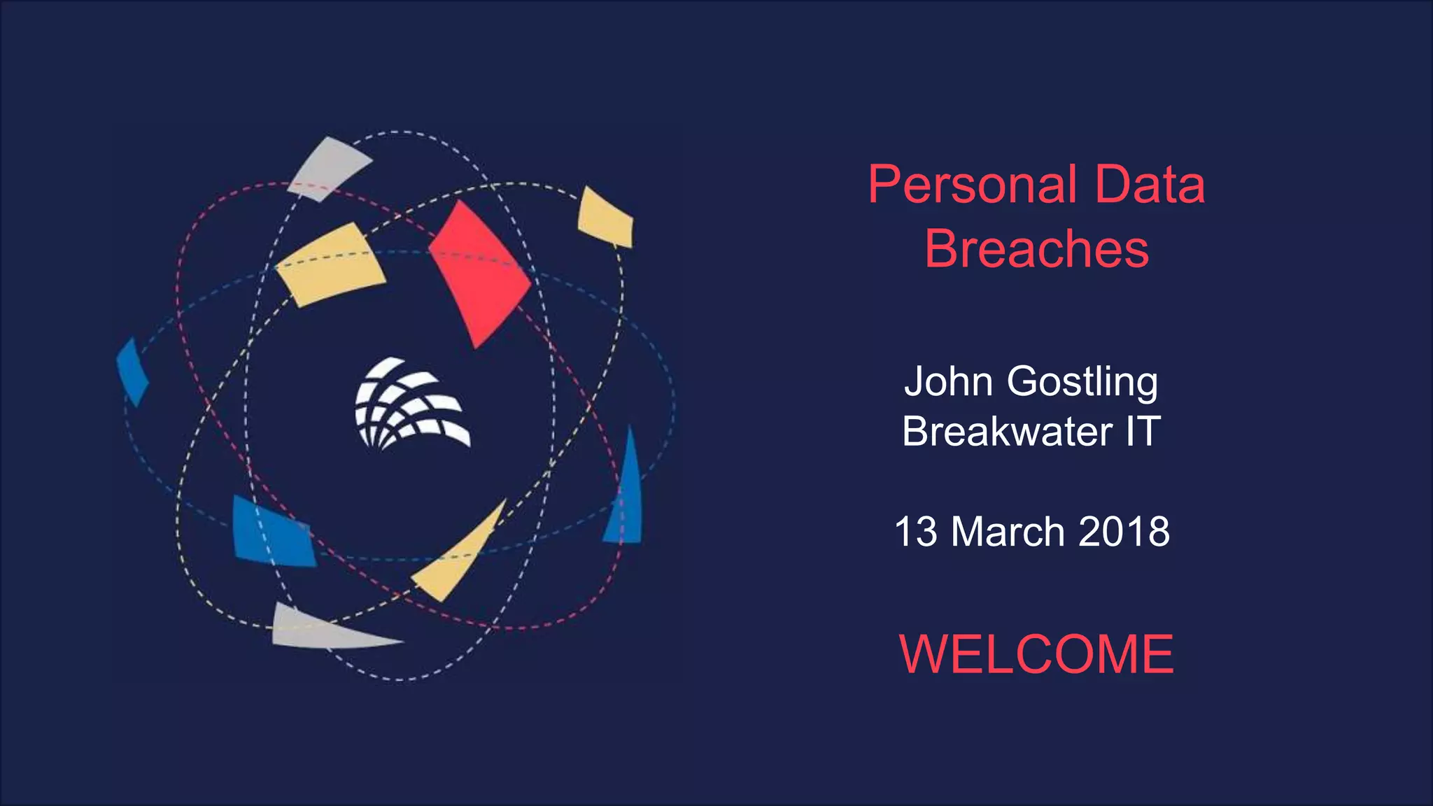 Personal Data
Breaches
WELCOME
John Gostling
Breakwater IT
13 March 2018
 