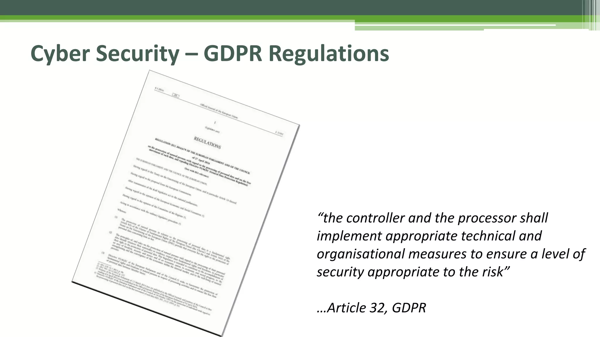 Cyber Security – GDPR Regulations
“the controller and the processor shall
implement appropriate technical and
organisational measures to ensure a level of
security appropriate to the risk”
…Article 32, GDPR
 