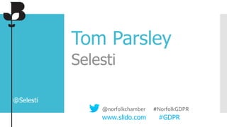 Tom Parsley
Selesti
@Selesti
@norfolkchamber #NorfolkGDPR
www.slido.com #GDPR
 