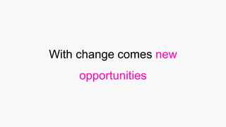 With change comes new
opportunities
 