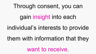 Through consent, you can
gain insight into each
individual’s interests to provide
them with information that they
want to receive.
 