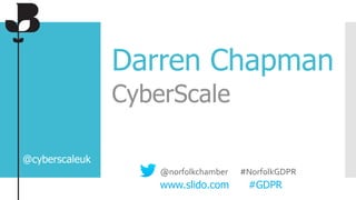 Darren Chapman
CyberScale
@cyberscaleuk
@norfolkchamber #NorfolkGDPR
www.slido.com #GDPR
 