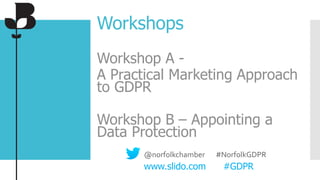 Workshops
Workshop A -
A Practical Marketing Approach
to GDPR
Workshop B – Appointing a
Data Protection
@norfolkchamber #NorfolkGDPR
www.slido.com #GDPR
 