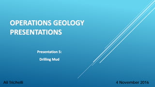 OPERATIONS GEOLOGY
PRESENTATIONS
Presentation 5:
Drilling Mud
4 November 2016Ali Trichelli
 