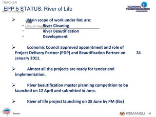 Main scope of work under RoL are:  River Cleaning River Beautification Development Economic Council approved appointment and role of  Project Delivery Partner (PDP) and Beautification Partner on  24 January 2011. Almost all the projects are ready for tender and  implementation. River beautification master planning competition to be  launched on 12 April and submitted in June. River of life project launching on 28 June by PM (tbc) EPP 5 STATUS: River of Life 